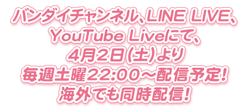 バンダイチャンネル、LINE LIVE、YouTube Liveにて、4月2日(土)より毎週土曜22:00~配信予定!海外でも同時配信!