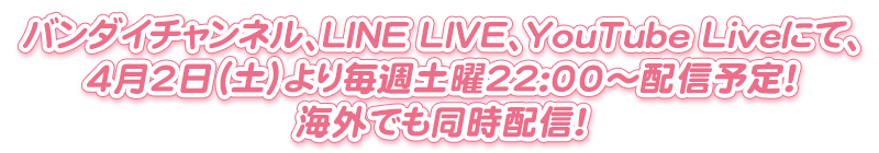 バンダイチャンネル、LINE LIVE、YouTube Liveにて、4月2日(土)より毎週土曜22:00~配信予定!海外でも同時配信!